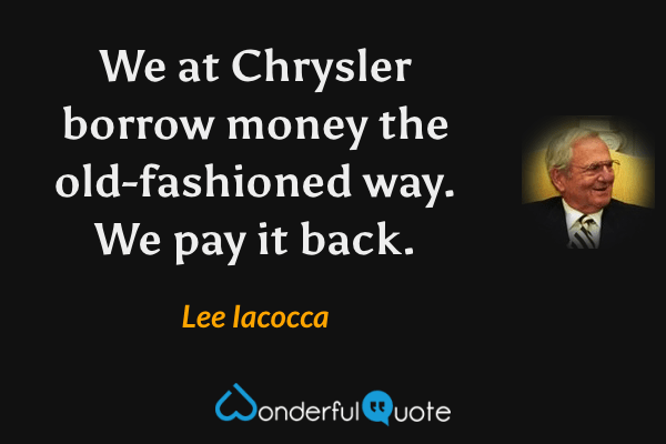 We at Chrysler borrow money the old-fashioned way. We pay it back. - Lee Iacocca quote.