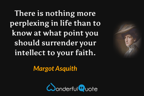 There is nothing more perplexing in life than to know at what point you should surrender your intellect to your faith. - Margot Asquith quote.