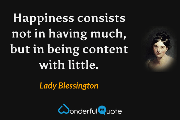 Happiness consists not in having much, but in being content with little. - Lady Blessington quote.
