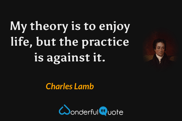 My theory is to enjoy life, but the practice is against it. - Charles Lamb quote.