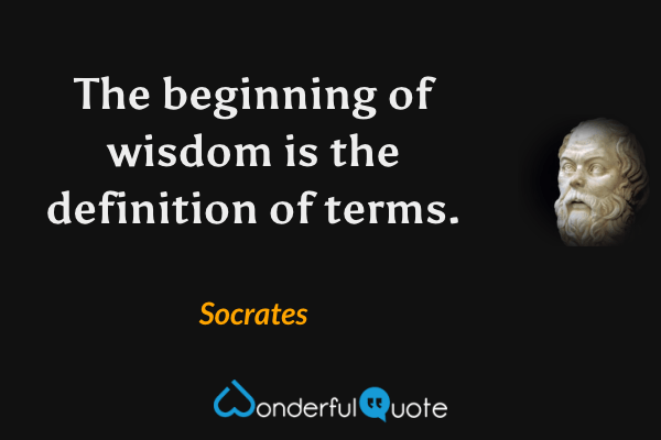 The beginning of wisdom is the definition of terms. - Socrates quote.