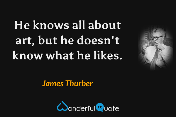 He knows all about art, but he doesn't know what he likes. - James Thurber quote.