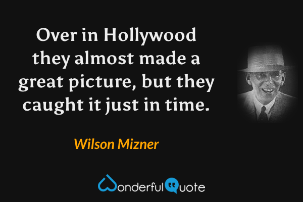 Over in Hollywood they almost made a great picture, but they caught it just in time. - Wilson Mizner quote.