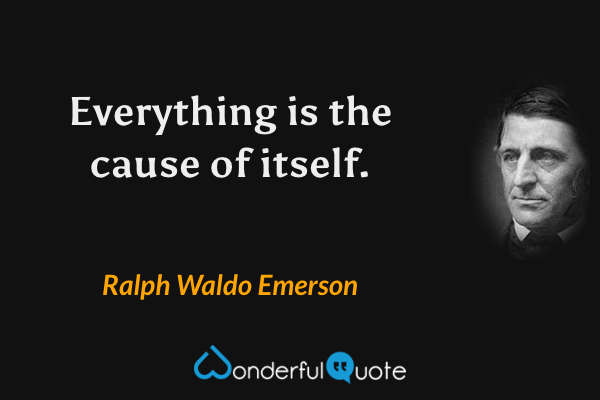 Everything is the cause of itself. - Ralph Waldo Emerson quote.
