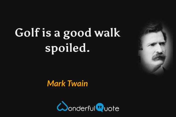 Golf is a good walk spoiled. - Mark Twain quote.