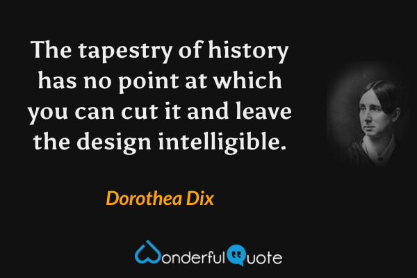 The tapestry of history has no point at which you can cut it and leave the design intelligible. - Dorothea Dix quote.