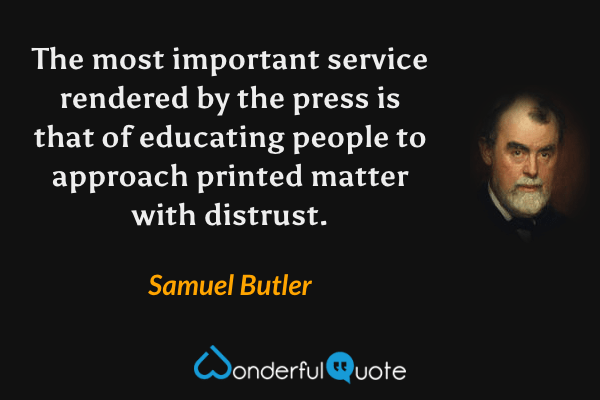 The most important service rendered by the press is that of educating people to approach printed matter with distrust. - Samuel Butler quote.