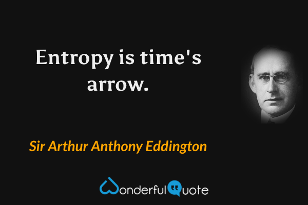 Entropy is time's arrow. - Sir Arthur Anthony Eddington quote.