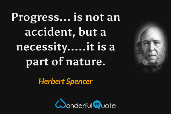 Progress... is not an accident, but a necessity.....it is a part of nature. - Herbert Spencer quote.