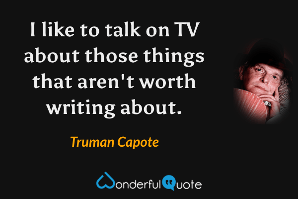 I like to talk on TV about those things that aren't worth writing about. - Truman Capote quote.