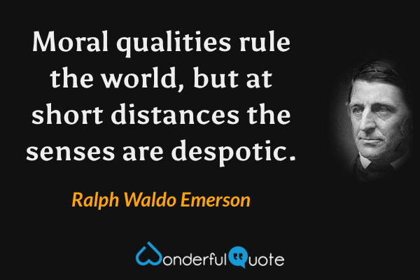 Moral qualities rule the world, but at short distances the senses are despotic. - Ralph Waldo Emerson quote.