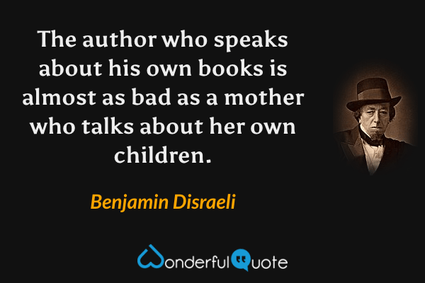 The author who speaks about his own books is almost as bad as a mother who talks about her own children. - Benjamin Disraeli quote.