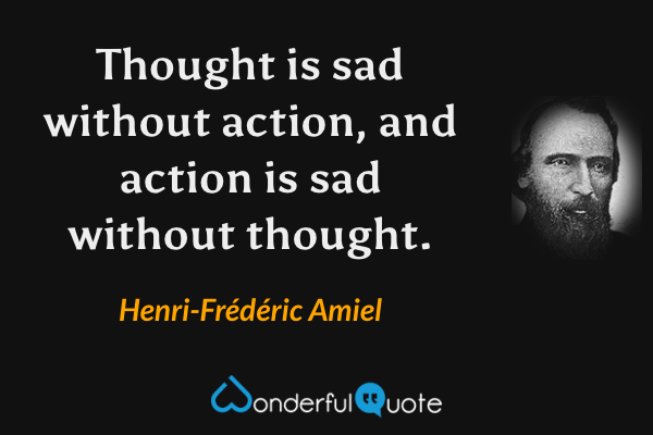 Thought is sad without action, and action is sad without thought. - Henri-Frédéric Amiel quote.