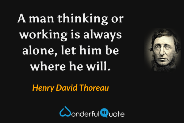 A man thinking or working is always alone, let him be where he will. - Henry David Thoreau quote.