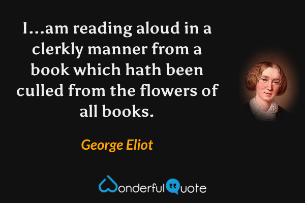 I...am reading aloud in a clerkly manner from a book which hath been culled from the flowers of all books. - George Eliot quote.