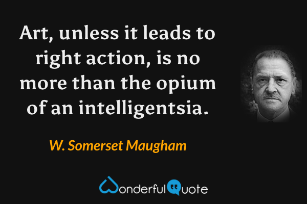 Art, unless it leads to right action, is no more than the opium of an intelligentsia. - W. Somerset Maugham quote.