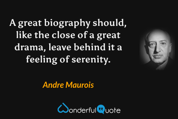 A great biography should, like the close of a great drama, leave behind it a feeling of serenity. - Andre Maurois quote.