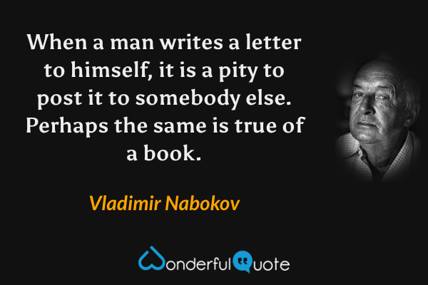 When a man writes a letter to himself, it is a pity to post it to somebody else.  Perhaps the same is true of a book. - Vladimir Nabokov quote.