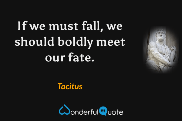 If we must fall, we should boldly meet our fate. - Tacitus quote.