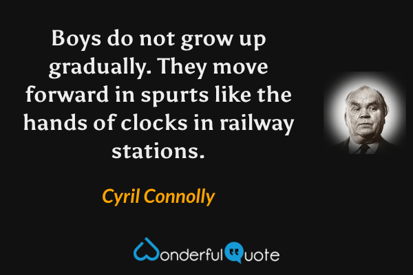 Boys do not grow up gradually.  They move forward in spurts like the hands of clocks in railway stations. - Cyril Connolly quote.