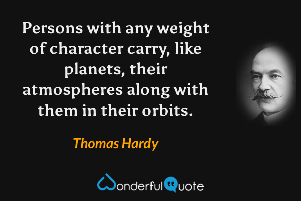 Persons with any weight of character carry, like planets, their atmospheres along with them in their orbits. - Thomas Hardy quote.