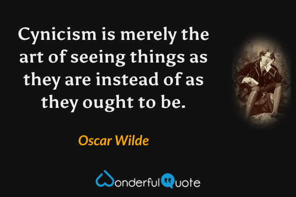 Cynicism is merely the art of seeing things as they are instead of as they ought to be. - Oscar Wilde quote.