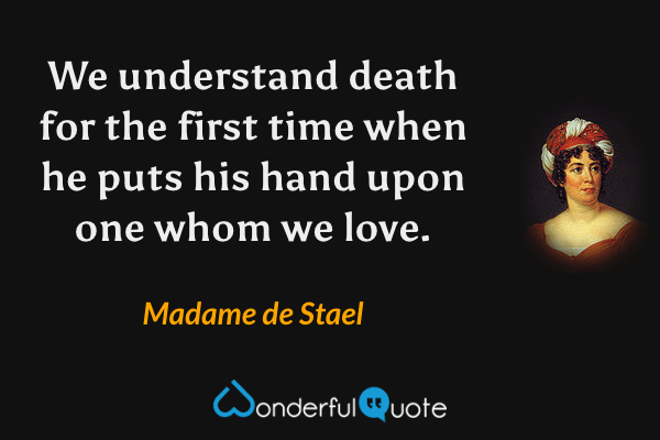 We understand death for the first time when he puts his hand upon one whom we love. - Madame de Stael quote.