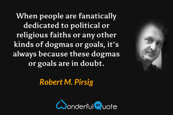 When people are fanatically dedicated to political or religious faiths or any other kinds of dogmas or goals, it's always because these dogmas or goals are in doubt. - Robert M. Pirsig quote.