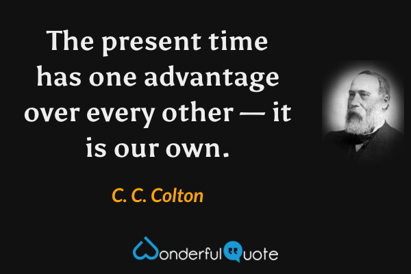 The present time has one advantage over every other — it is our own. - C. C. Colton quote.