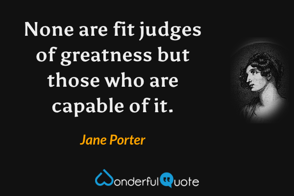 None are fit judges of greatness but those who are capable of it. - Jane Porter quote.