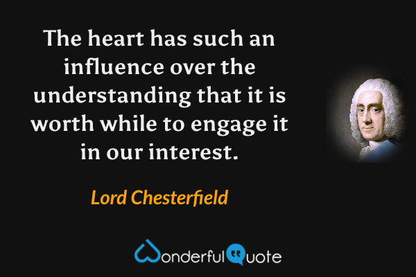 The heart has such an influence over the understanding that it is worth while to engage it in our interest. - Lord Chesterfield quote.