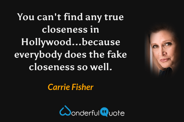 You can't find any true closeness in Hollywood...because everybody does the fake closeness so well. - Carrie Fisher quote.
