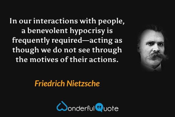 In our interactions with people, a benevolent hypocrisy is frequently required—acting as though we do not see through the motives of their actions. - Friedrich Nietzsche quote.