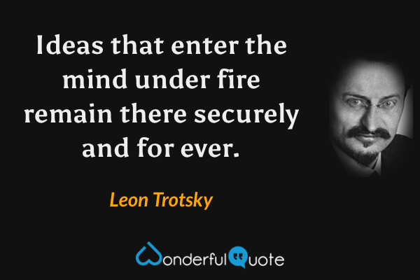 Ideas that enter the mind under fire remain there securely and for ever. - Leon Trotsky quote.