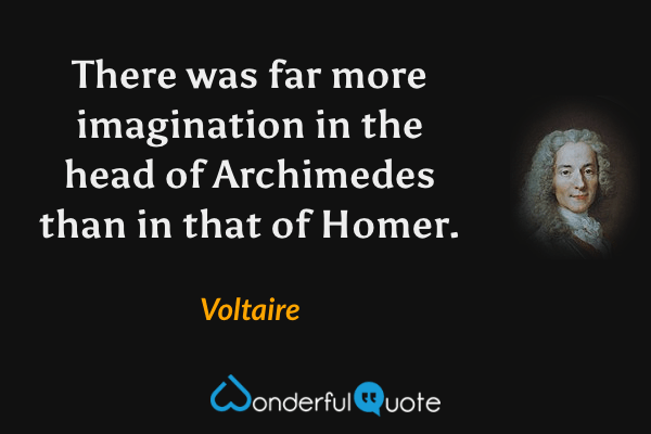 There was far more imagination in the head of Archimedes than in that of Homer. - Voltaire quote.