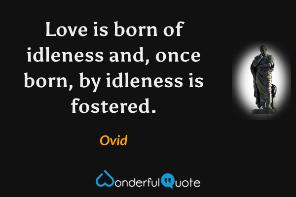 Love is born of idleness and, once born, by idleness is fostered. - Ovid quote.