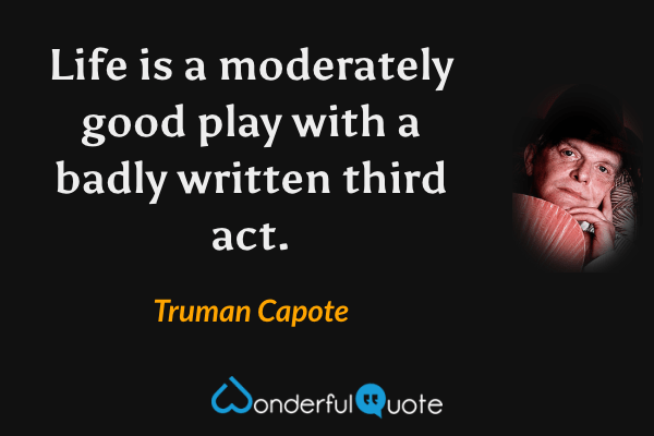 Life is a moderately good play with a badly written third act. - Truman Capote quote.