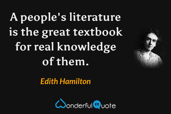 A people's literature is the great textbook for real knowledge of them. - Edith Hamilton quote.