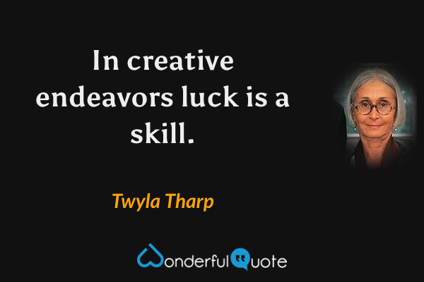 In creative endeavors luck is a skill. - Twyla Tharp quote.