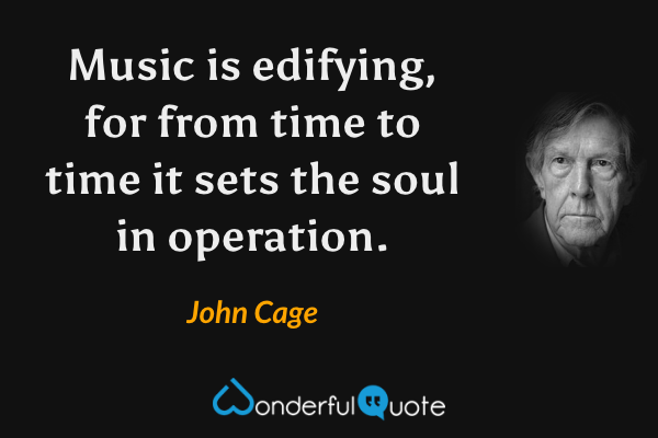 Music is edifying, for from time to time it sets the soul in operation. - John Cage quote.