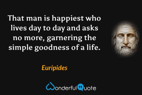 That man is happiest who lives day to day and asks no more, garnering the simple goodness of a life. - Euripides quote.
