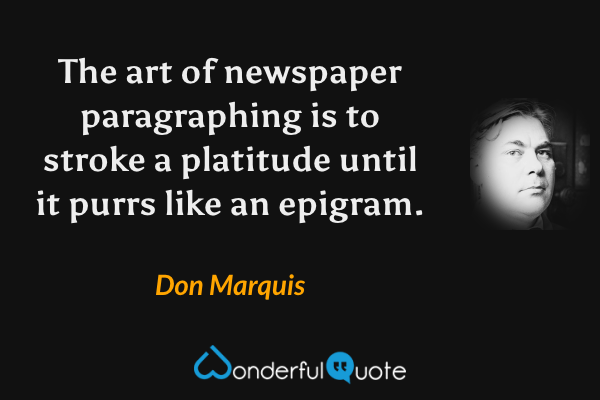 The art of newspaper paragraphing is to stroke a platitude until it purrs like an epigram. - Don Marquis quote.