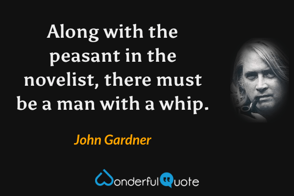 Along with the peasant in the novelist, there must be a man with a whip. - John Gardner quote.