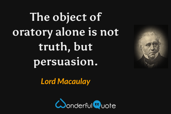 The object of oratory alone is not truth, but persuasion. - Lord Macaulay quote.