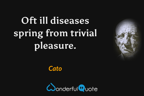 Oft ill diseases spring from trivial pleasure. - Cato quote.
