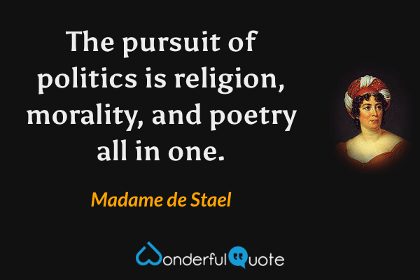 The pursuit of politics is religion, morality, and poetry all in one. - Madame de Stael quote.