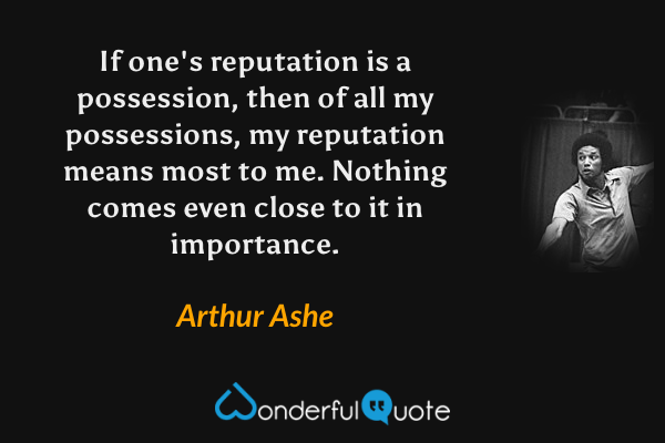 If one's reputation is a possession, then of all my possessions, my reputation means most to me. Nothing comes even close to it in importance. - Arthur Ashe quote.