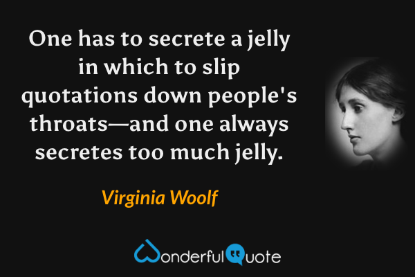 One has to secrete a jelly in which to slip quotations down people's throats—and one always secretes too much jelly. - Virginia Woolf quote.