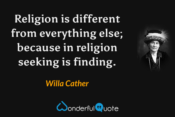 Religion is different from everything else; because in religion seeking is finding. - Willa Cather quote.