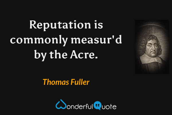 Reputation is commonly measur'd by the Acre. - Thomas Fuller quote.